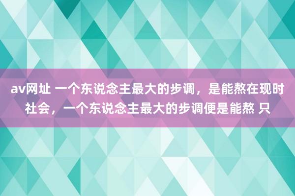 av网址 一个东说念主最大的步调，是能熬在现时社会，一个东说念主最大的步调便是能熬 只