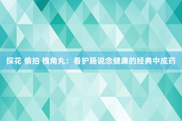 探花 偷拍 槐角丸：看护肠说念健康的经典中成药