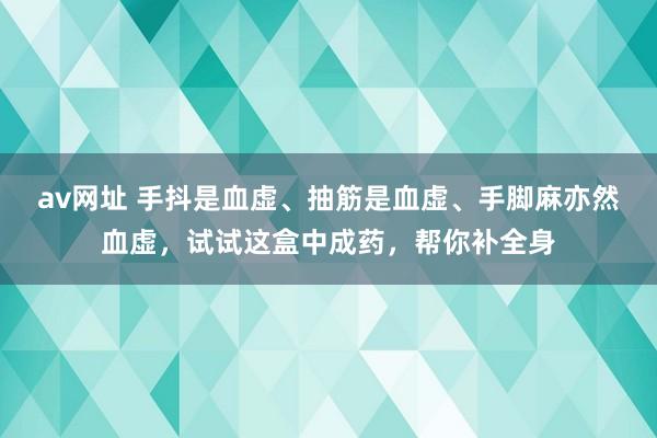 av网址 手抖是血虚、抽筋是血虚、手脚麻亦然血虚，试试这盒中成药，帮你补全身