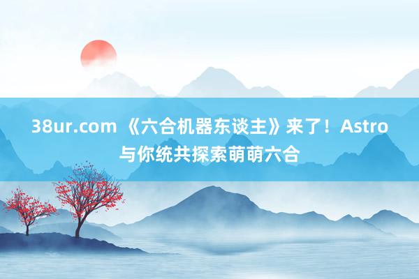 38ur.com 《六合机器东谈主》来了！Astro与你统共探索萌萌六合