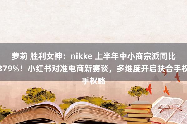 萝莉 胜利女神：nikke 上半年中小商宗派同比增379%！小红书对准电商新赛谈，多维度开启扶合手权略