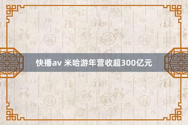 快播av 米哈游年营收超300亿元