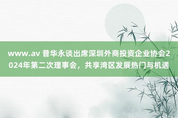 www.av 普华永谈出席深圳外商投资企业协会2024年第二次理事会，共享湾区发展热门与机遇