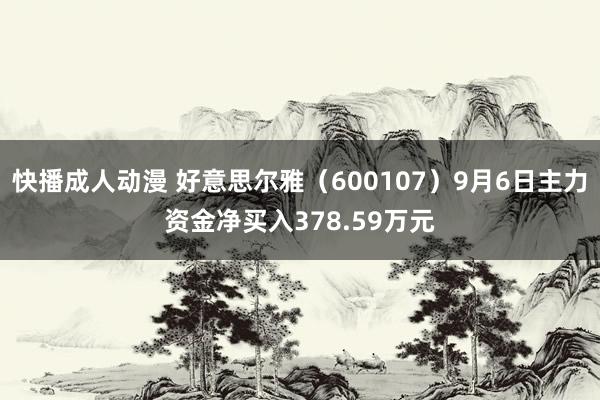 快播成人动漫 好意思尔雅（600107）9月6日主力资金净买入378.59万元