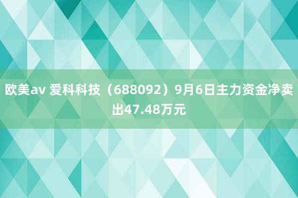 欧美av 爱科科技（688092）9月6日主力资金净卖出47.48万元