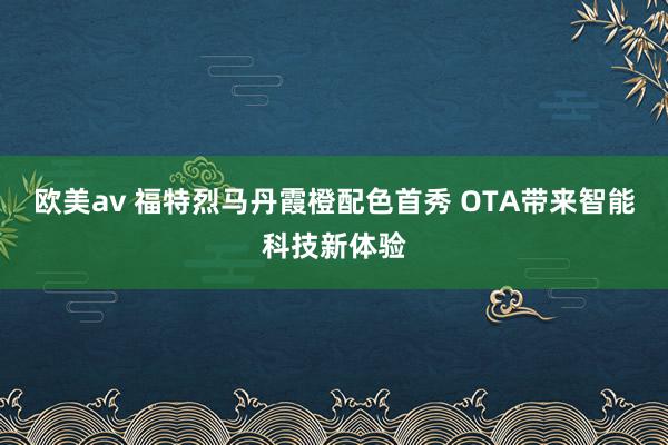 欧美av 福特烈马丹霞橙配色首秀 OTA带来智能科技新体验