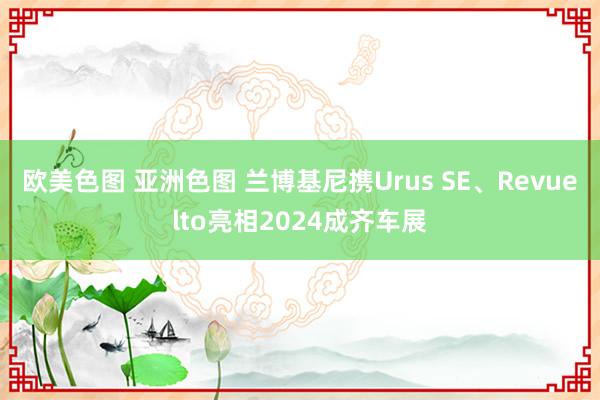 欧美色图 亚洲色图 兰博基尼携Urus SE、Revuelto亮相2024成齐车展