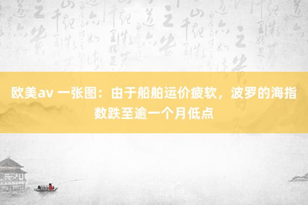 欧美av 一张图：由于船舶运价疲软，波罗的海指数跌至逾一个月低点