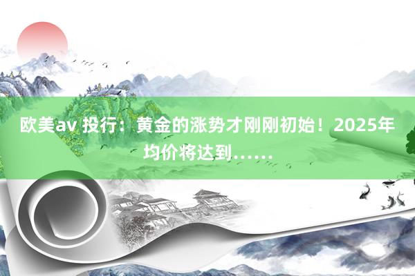 欧美av 投行：黄金的涨势才刚刚初始！2025年均价将达到……