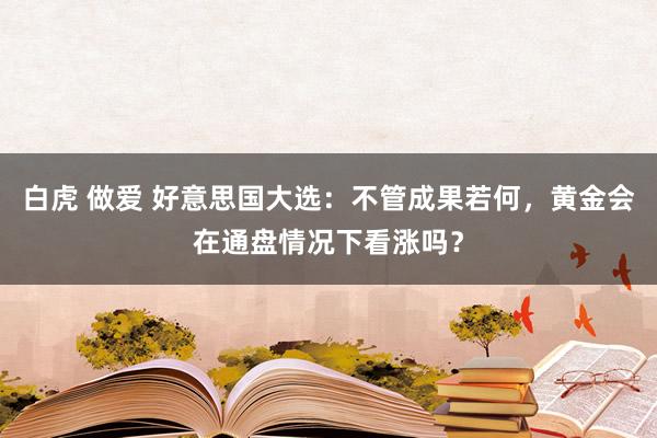 白虎 做爱 好意思国大选：不管成果若何，黄金会在通盘情况下看涨吗？