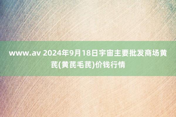 www.av 2024年9月18日宇宙主要批发商场黄芪(黄芪毛芪)价钱行情