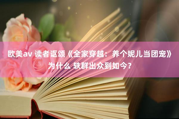 欧美av 读者讴颂《全家穿越：养个妮儿当团宠》为什么 轶群出众到如今？