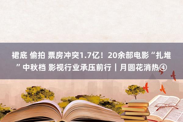 裙底 偷拍 票房冲突1.7亿！20余部电影“扎堆”中秋档 影视行业承压前行｜月圆花消热④