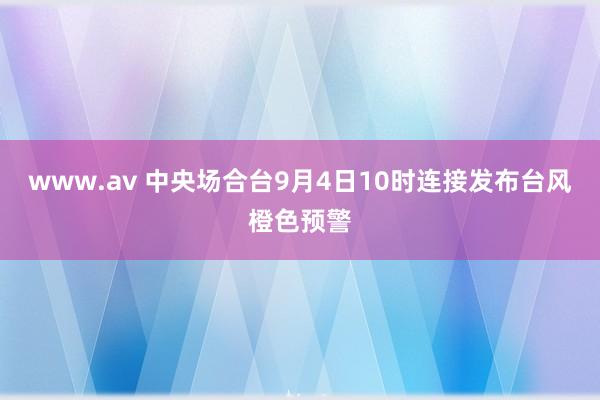 www.av 中央场合台9月4日10时连接发布台风橙色预警