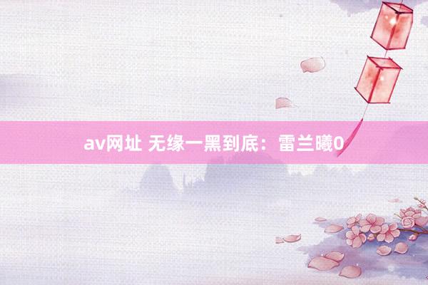 av网址 无缘一黑到底：雷兰曦0