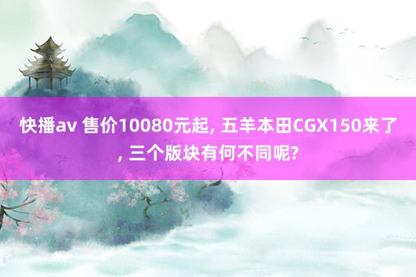 快播av 售价10080元起, 五羊本田CGX150来了, 三个版块有何不同呢?