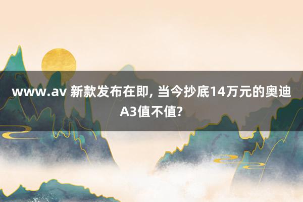 www.av 新款发布在即, 当今抄底14万元的奥迪A3值不值?