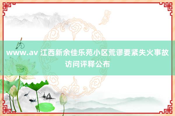 www.av 江西新余佳乐苑小区荒谬要紧失火事故访问评释公布