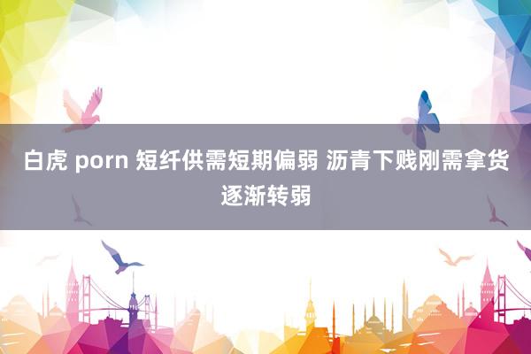 白虎 porn 短纤供需短期偏弱 沥青下贱刚需拿货逐渐转弱