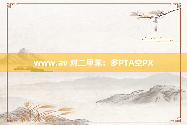 www.av 对二甲苯：多PTA空PX