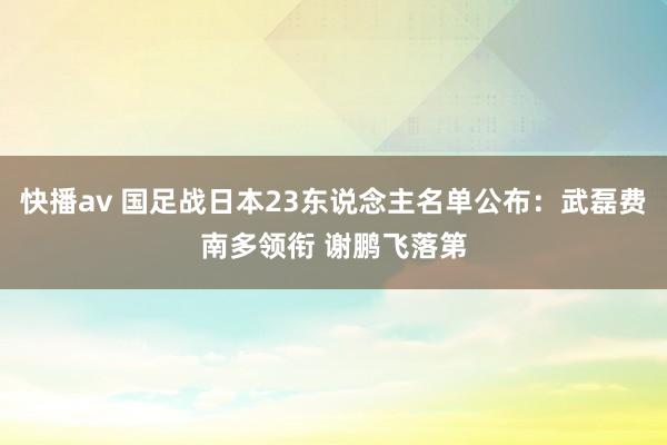 快播av 国足战日本23东说念主名单公布：武磊费南多领衔 谢鹏飞落第