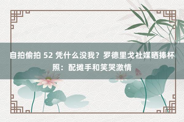 自拍偷拍 52 凭什么没我？罗德里戈社媒晒捧杯照：配摊手和笑哭激情