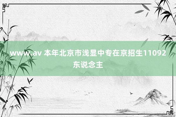 www.av 本年北京市浅显中专在京招生11092东说念主