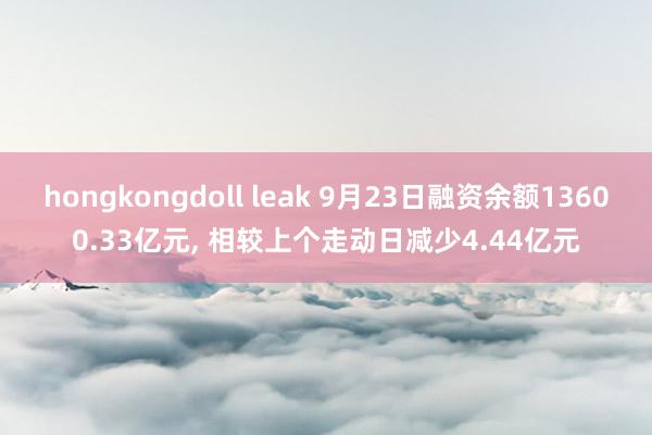 hongkongdoll leak 9月23日融资余额13600.33亿元， 相较上个走动日减少4.44亿元