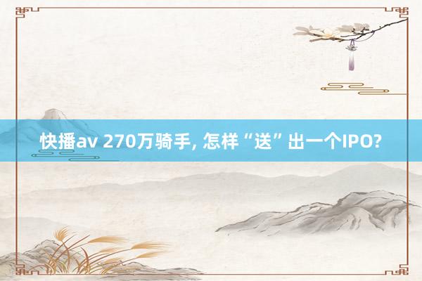 快播av 270万骑手, 怎样“送”出一个IPO?