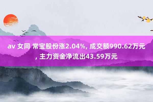 av 女同 常宝股份涨2.04%， 成交额990.62万元， 主力资金净流出43.59万元