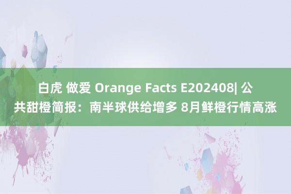 白虎 做爱 Orange Facts E202408| 公共甜橙简报：南半球供给增多 8月鲜橙行情高涨