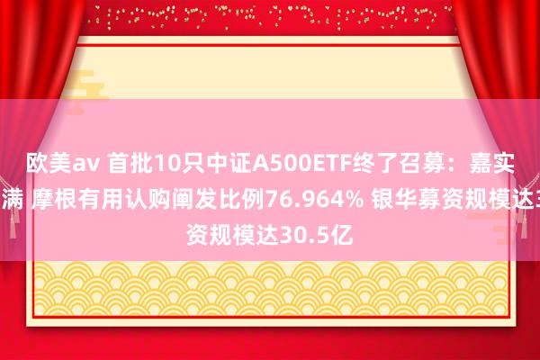 欧美av 首批10只中证A500ETF终了召募：嘉实起初募满 摩根有用认购阐发比例76.964% 银华募资规模达30.5亿