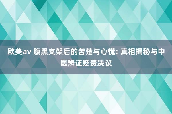 欧美av 腹黑支架后的苦楚与心慌: 真相揭秘与中医辨证贬责决议