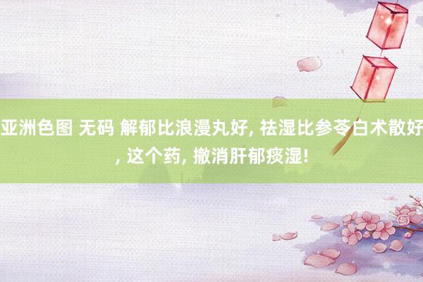 亚洲色图 无码 解郁比浪漫丸好, 祛湿比参苓白术散好, 这个药, 撤消肝郁痰湿!