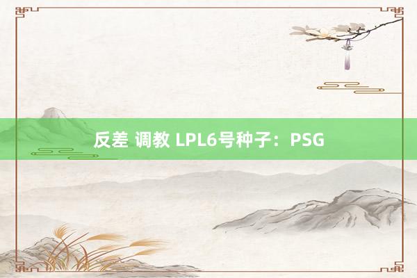 反差 调教 LPL6号种子：PSG