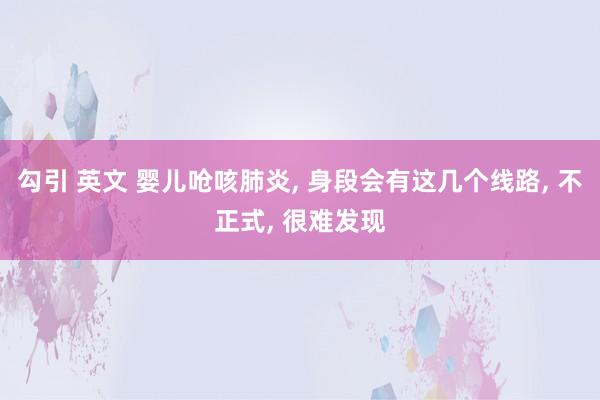 勾引 英文 婴儿呛咳肺炎, 身段会有这几个线路, 不正式, 很难发现