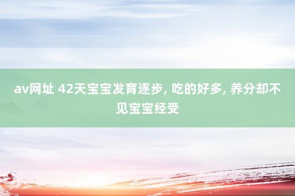 av网址 42天宝宝发育逐步, 吃的好多, 养分却不见宝宝经受