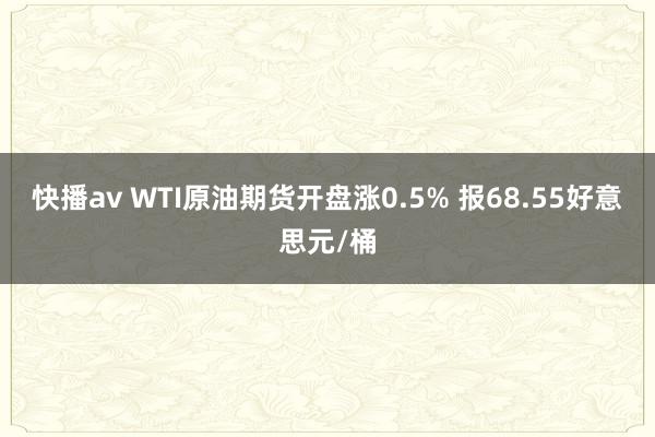 快播av WTI原油期货开盘涨0.5% 报68.55好意思元/桶