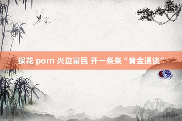 探花 porn 兴边富民 开一条条“黄金通谈”