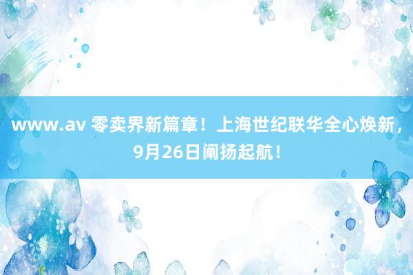 www.av 零卖界新篇章！上海世纪联华全心焕新，9月26日阐扬起航！