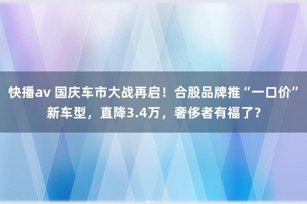 快播av 国庆车市大战再启！合股品牌推“一口价”新车型，直降3.4万，奢侈者有福了？