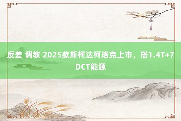 反差 调教 2025款斯柯达柯珞克上市，搭1.4T+7DCT能源