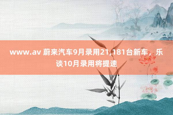 www.av 蔚来汽车9月录用21,181台新车，乐谈10月录用将提速