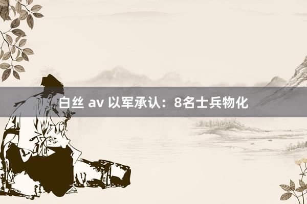 白丝 av 以军承认：8名士兵物化