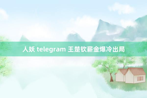 人妖 telegram 王楚钦薪金爆冷出局