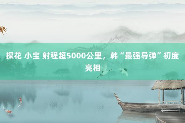 探花 小宝 射程超5000公里，韩“最强导弹”初度亮相