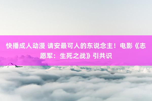 快播成人动漫 请安最可人的东说念主！电影《志愿军：生死之战》引共识