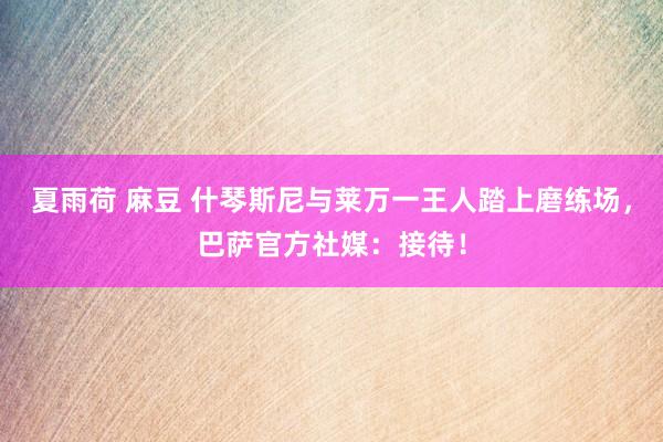 夏雨荷 麻豆 什琴斯尼与莱万一王人踏上磨练场，巴萨官方社媒：接待！