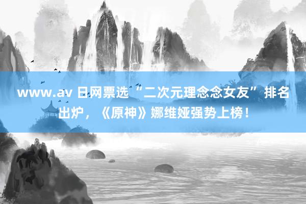 www.av 日网票选 “二次元理念念女友” 排名出炉，《原神》娜维娅强势上榜！