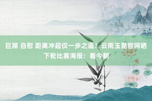 巨屌 自慰 距离冲超仅一步之遥！云南玉昆官网晒下轮比赛海报：看今朝